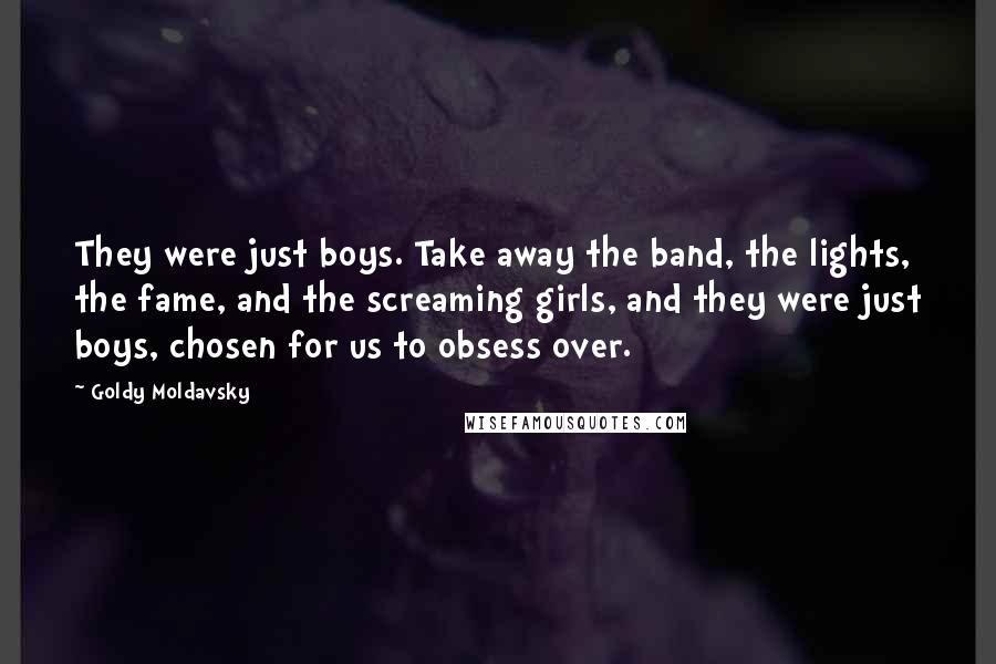 Goldy Moldavsky Quotes: They were just boys. Take away the band, the lights, the fame, and the screaming girls, and they were just boys, chosen for us to obsess over.