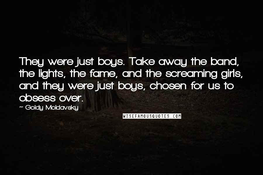 Goldy Moldavsky Quotes: They were just boys. Take away the band, the lights, the fame, and the screaming girls, and they were just boys, chosen for us to obsess over.