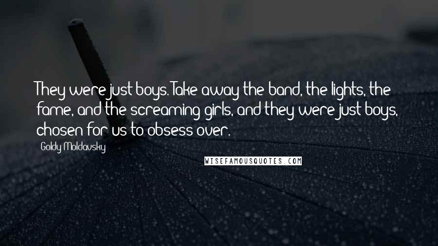 Goldy Moldavsky Quotes: They were just boys. Take away the band, the lights, the fame, and the screaming girls, and they were just boys, chosen for us to obsess over.