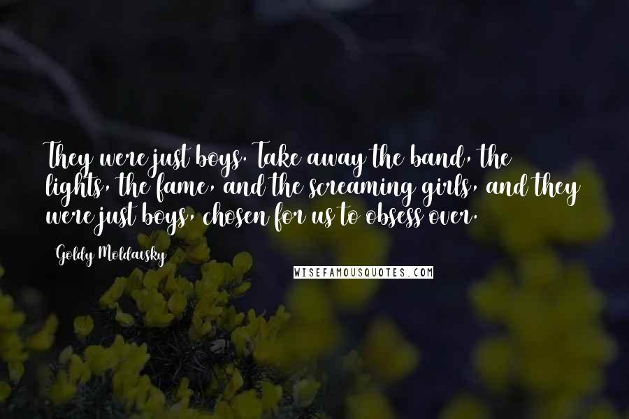 Goldy Moldavsky Quotes: They were just boys. Take away the band, the lights, the fame, and the screaming girls, and they were just boys, chosen for us to obsess over.