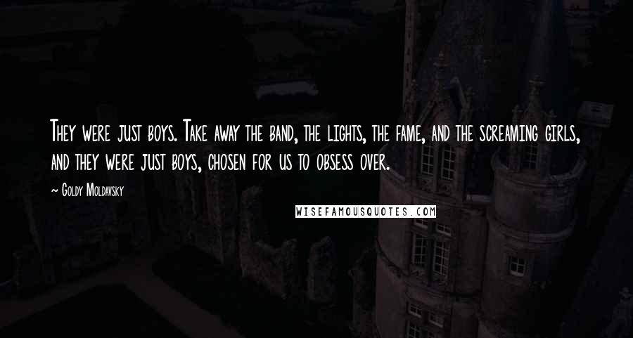 Goldy Moldavsky Quotes: They were just boys. Take away the band, the lights, the fame, and the screaming girls, and they were just boys, chosen for us to obsess over.