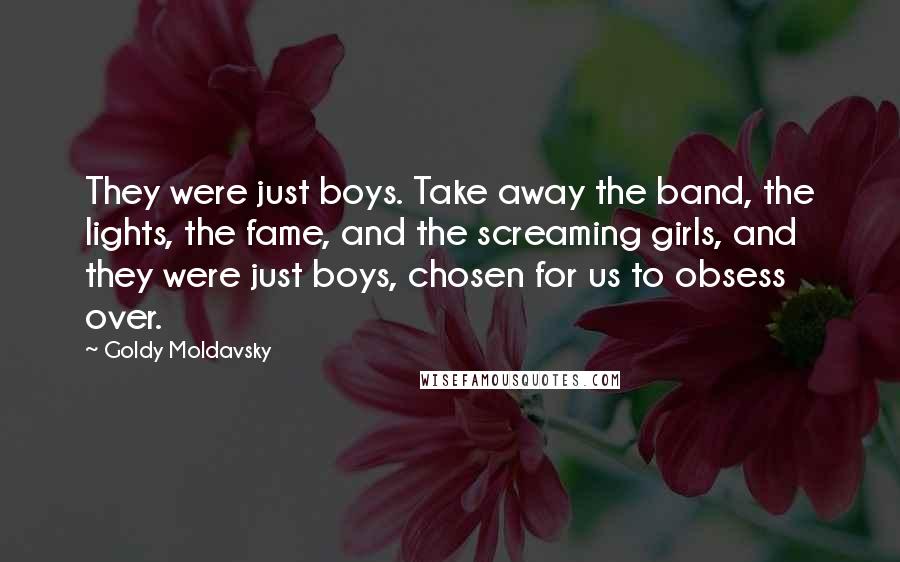 Goldy Moldavsky Quotes: They were just boys. Take away the band, the lights, the fame, and the screaming girls, and they were just boys, chosen for us to obsess over.