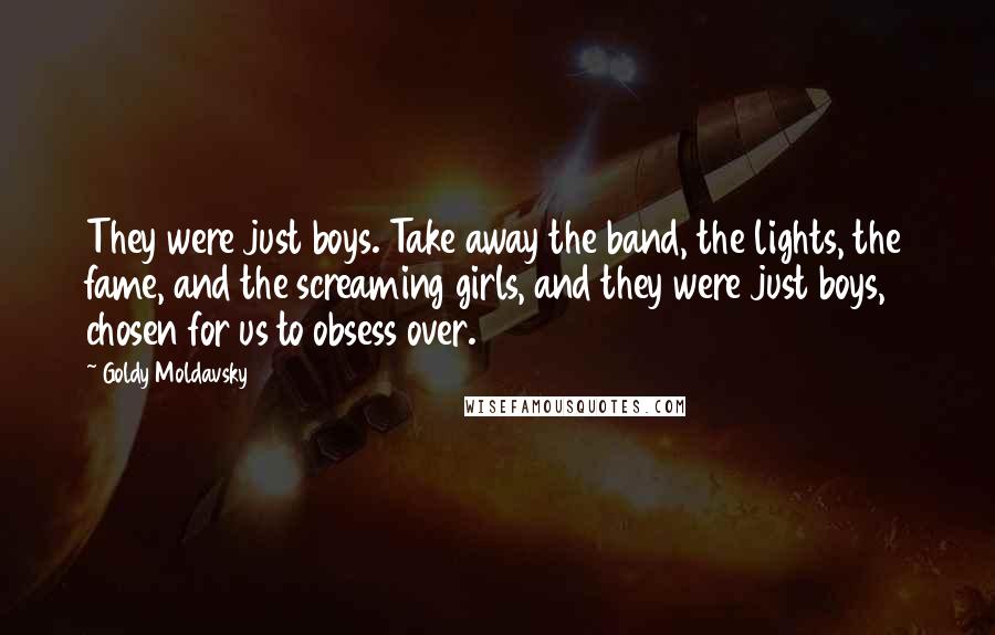 Goldy Moldavsky Quotes: They were just boys. Take away the band, the lights, the fame, and the screaming girls, and they were just boys, chosen for us to obsess over.
