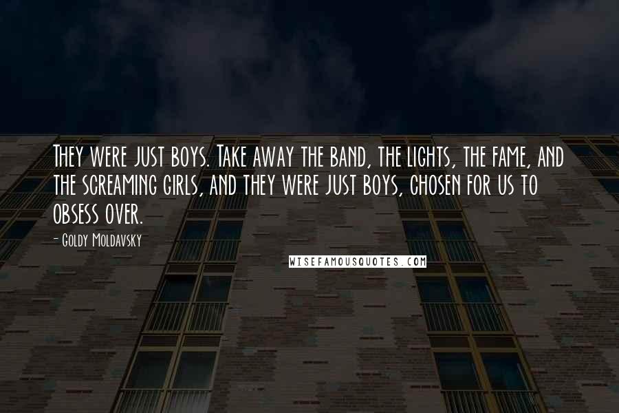 Goldy Moldavsky Quotes: They were just boys. Take away the band, the lights, the fame, and the screaming girls, and they were just boys, chosen for us to obsess over.
