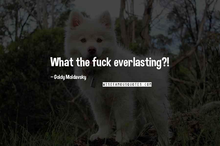 Goldy Moldavsky Quotes: What the fuck everlasting?!