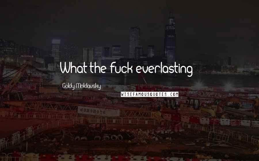 Goldy Moldavsky Quotes: What the fuck everlasting?!