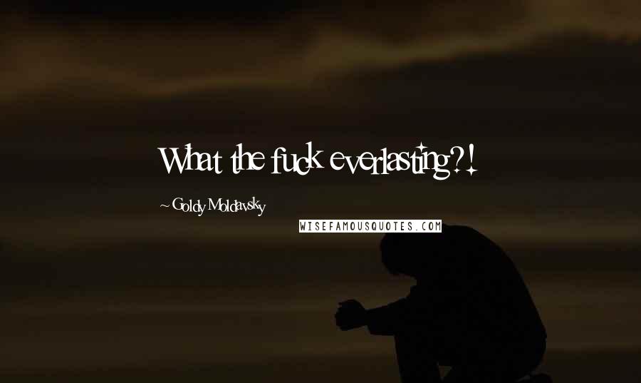 Goldy Moldavsky Quotes: What the fuck everlasting?!