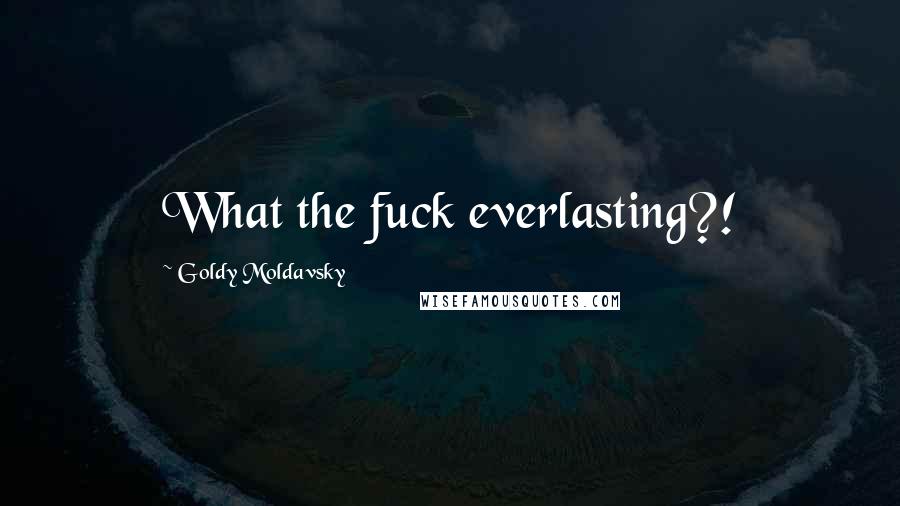 Goldy Moldavsky Quotes: What the fuck everlasting?!