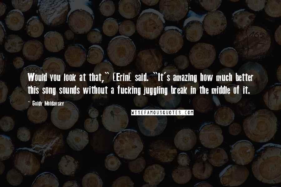 Goldy Moldavsky Quotes: Would you look at that," [Erin[ said. "It's amazing how much better this song sounds without a fucking juggling break in the middle of it.