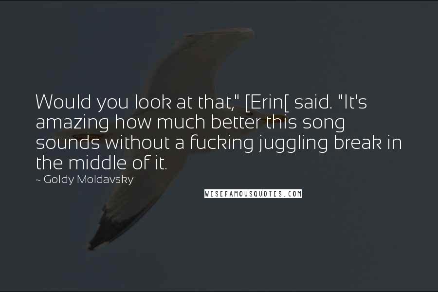 Goldy Moldavsky Quotes: Would you look at that," [Erin[ said. "It's amazing how much better this song sounds without a fucking juggling break in the middle of it.