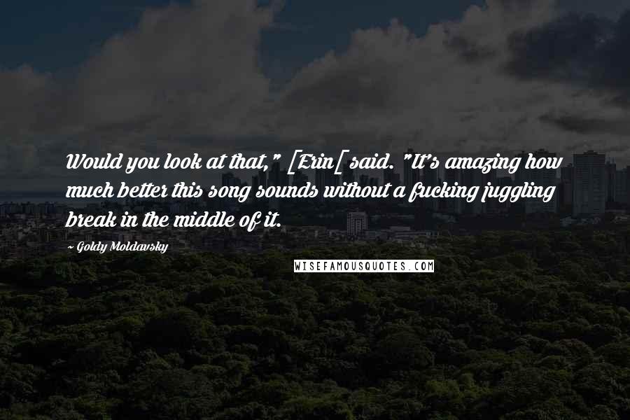 Goldy Moldavsky Quotes: Would you look at that," [Erin[ said. "It's amazing how much better this song sounds without a fucking juggling break in the middle of it.