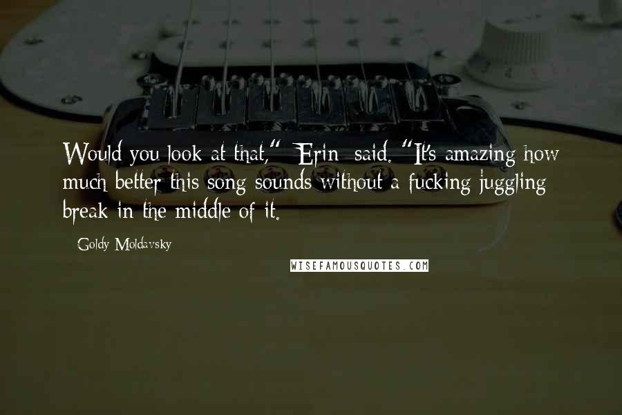 Goldy Moldavsky Quotes: Would you look at that," [Erin[ said. "It's amazing how much better this song sounds without a fucking juggling break in the middle of it.