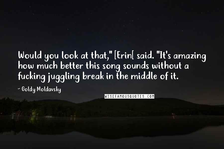 Goldy Moldavsky Quotes: Would you look at that," [Erin[ said. "It's amazing how much better this song sounds without a fucking juggling break in the middle of it.