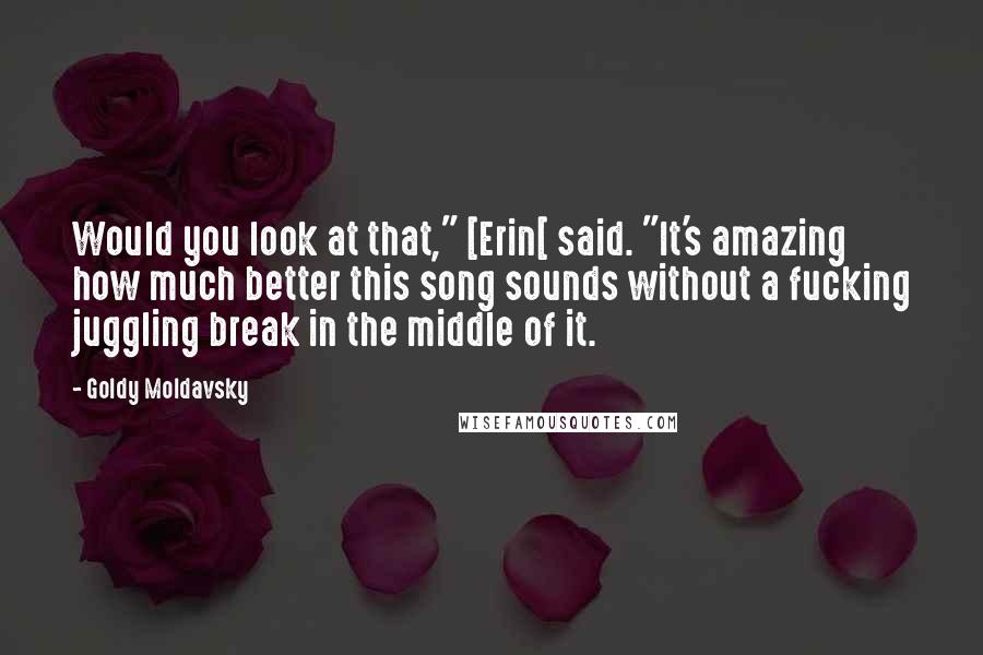 Goldy Moldavsky Quotes: Would you look at that," [Erin[ said. "It's amazing how much better this song sounds without a fucking juggling break in the middle of it.