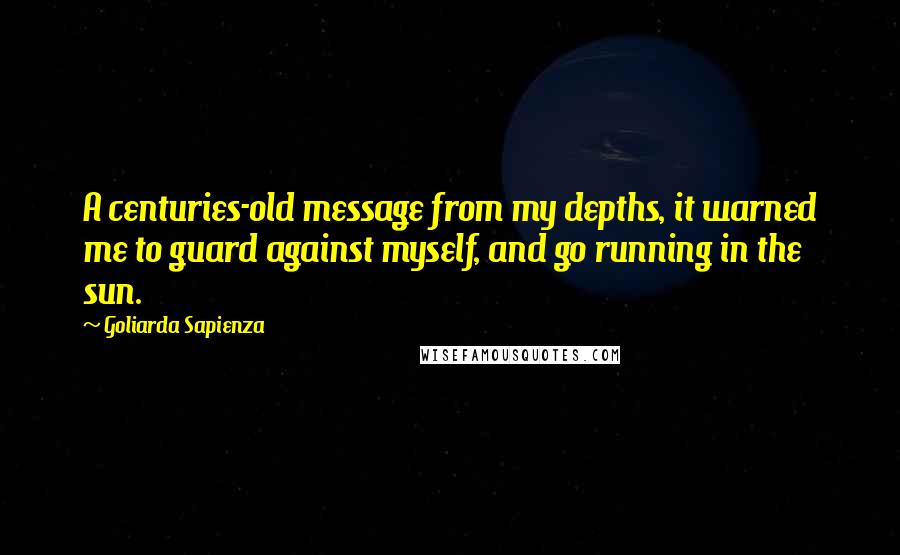 Goliarda Sapienza Quotes: A centuries-old message from my depths, it warned me to guard against myself, and go running in the sun.