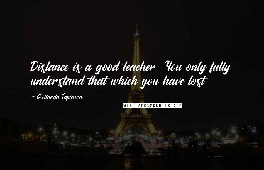 Goliarda Sapienza Quotes: Distance is a good teacher. You only fully understand that which you have lost.