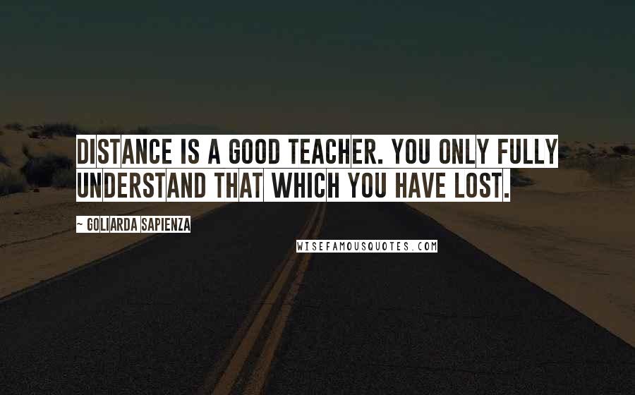 Goliarda Sapienza Quotes: Distance is a good teacher. You only fully understand that which you have lost.