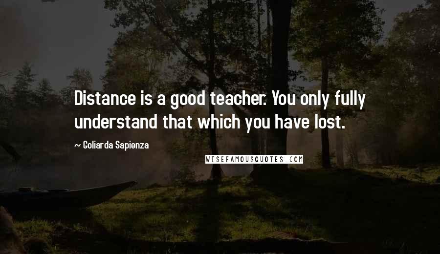 Goliarda Sapienza Quotes: Distance is a good teacher. You only fully understand that which you have lost.