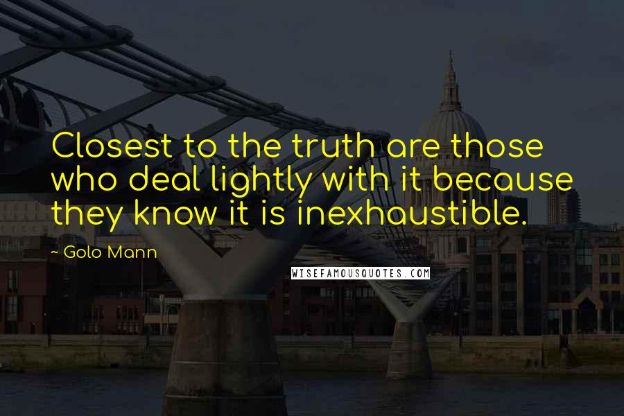 Golo Mann Quotes: Closest to the truth are those who deal lightly with it because they know it is inexhaustible.