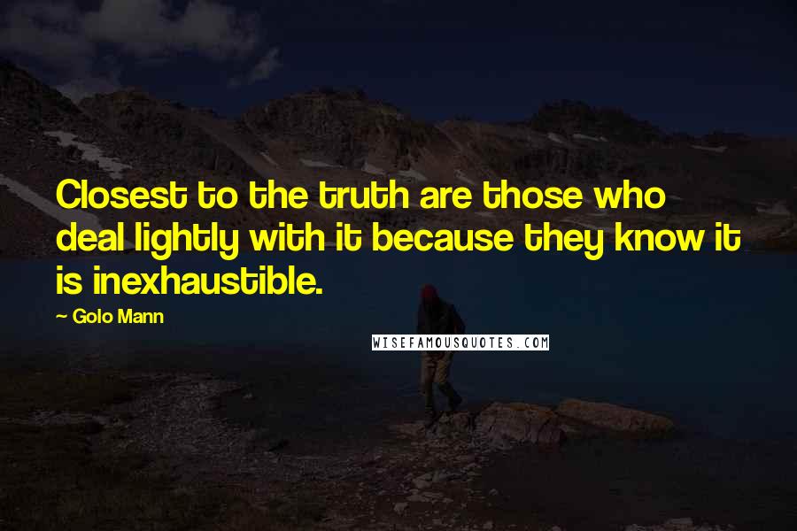 Golo Mann Quotes: Closest to the truth are those who deal lightly with it because they know it is inexhaustible.