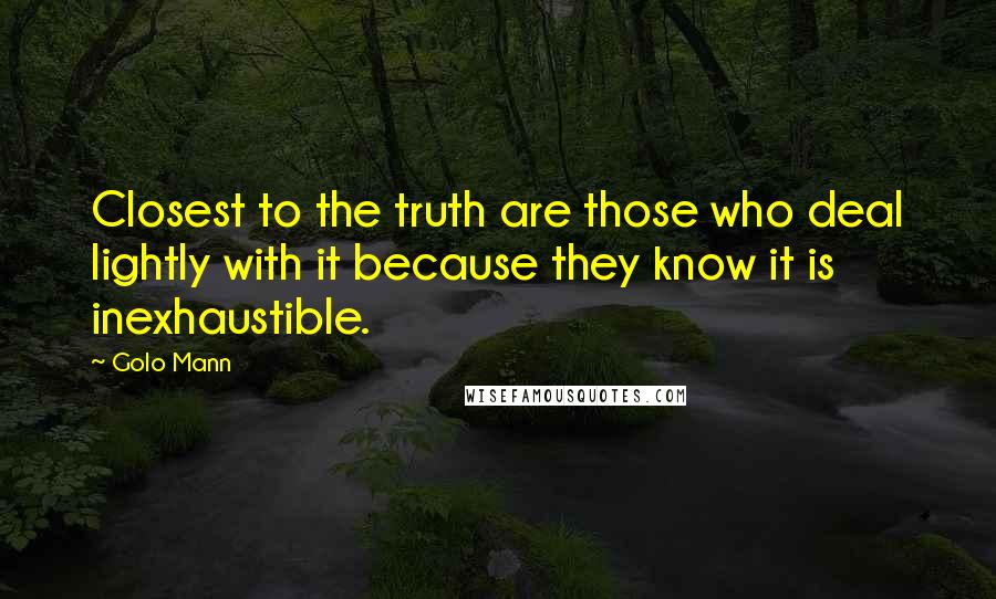 Golo Mann Quotes: Closest to the truth are those who deal lightly with it because they know it is inexhaustible.