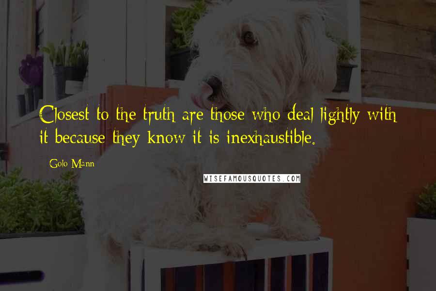Golo Mann Quotes: Closest to the truth are those who deal lightly with it because they know it is inexhaustible.