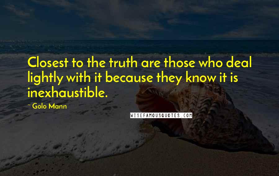 Golo Mann Quotes: Closest to the truth are those who deal lightly with it because they know it is inexhaustible.