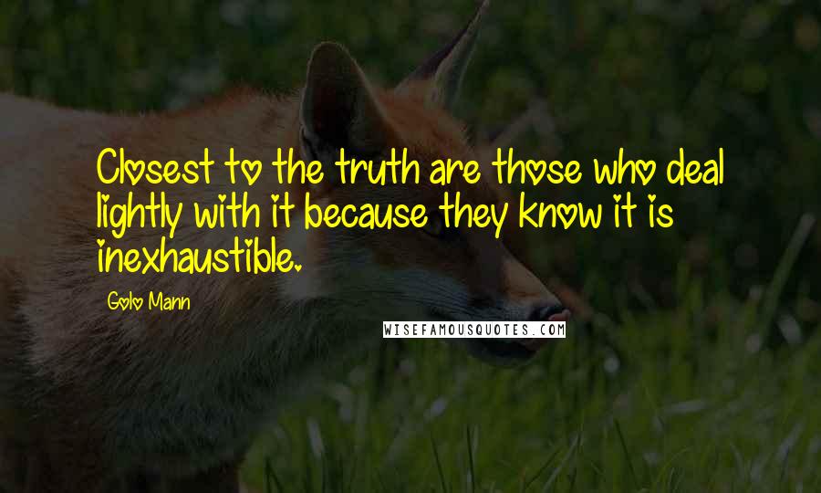Golo Mann Quotes: Closest to the truth are those who deal lightly with it because they know it is inexhaustible.
