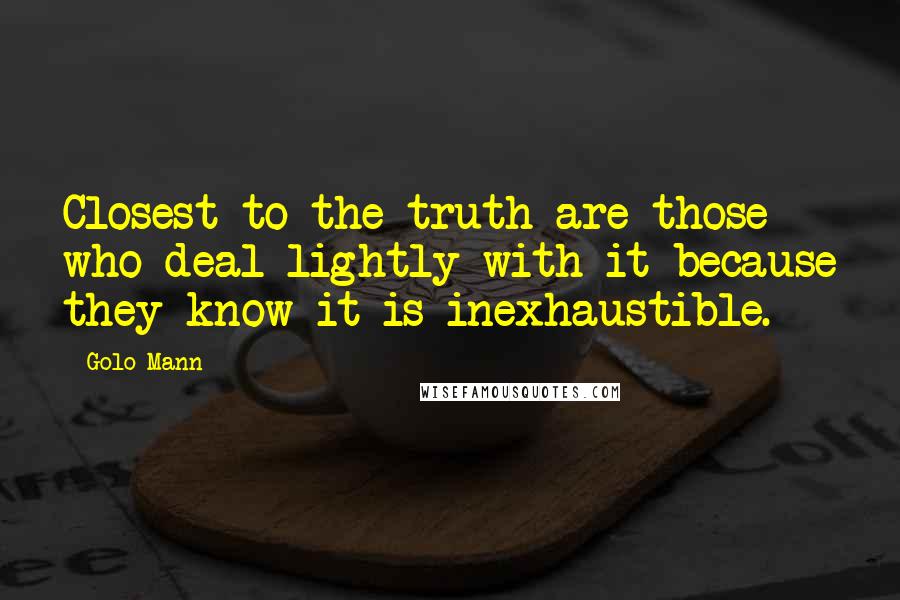 Golo Mann Quotes: Closest to the truth are those who deal lightly with it because they know it is inexhaustible.