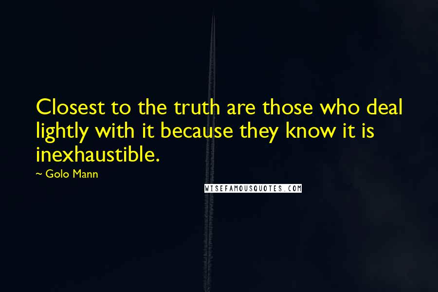 Golo Mann Quotes: Closest to the truth are those who deal lightly with it because they know it is inexhaustible.