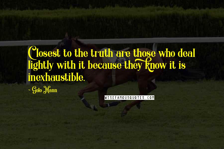 Golo Mann Quotes: Closest to the truth are those who deal lightly with it because they know it is inexhaustible.