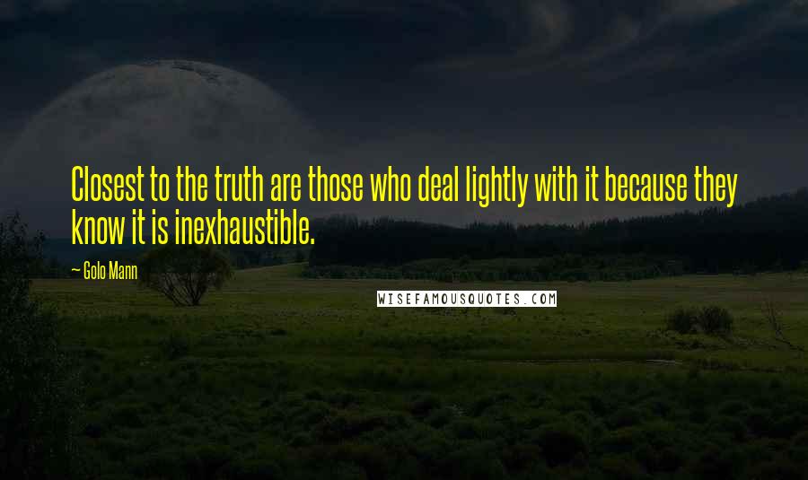 Golo Mann Quotes: Closest to the truth are those who deal lightly with it because they know it is inexhaustible.