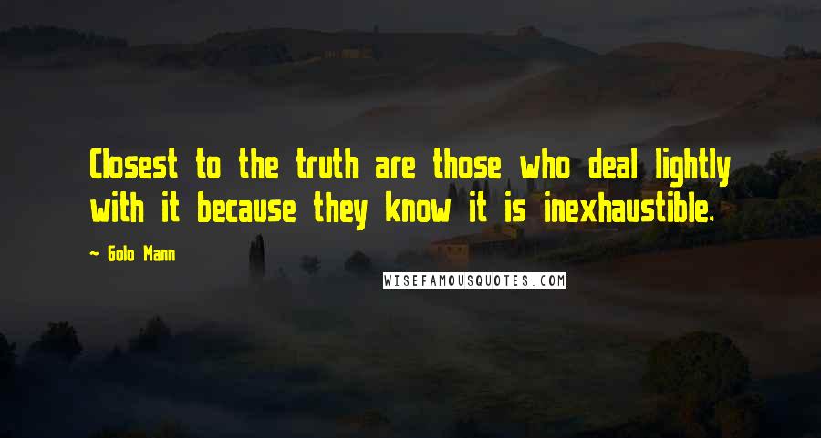 Golo Mann Quotes: Closest to the truth are those who deal lightly with it because they know it is inexhaustible.