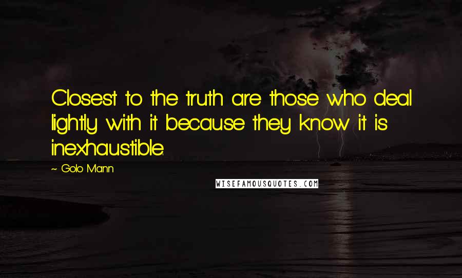 Golo Mann Quotes: Closest to the truth are those who deal lightly with it because they know it is inexhaustible.