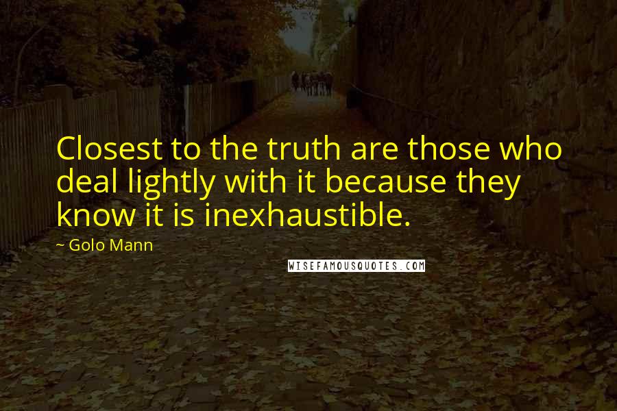 Golo Mann Quotes: Closest to the truth are those who deal lightly with it because they know it is inexhaustible.
