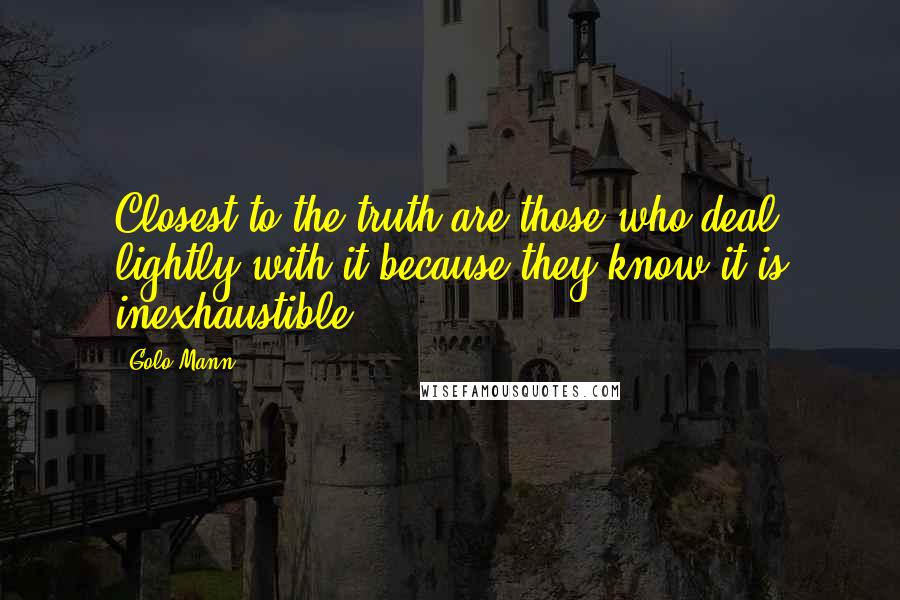 Golo Mann Quotes: Closest to the truth are those who deal lightly with it because they know it is inexhaustible.