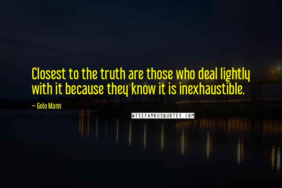 Golo Mann Quotes: Closest to the truth are those who deal lightly with it because they know it is inexhaustible.