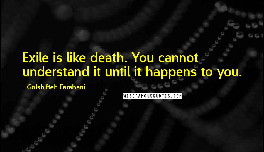 Golshifteh Farahani Quotes: Exile is like death. You cannot understand it until it happens to you.