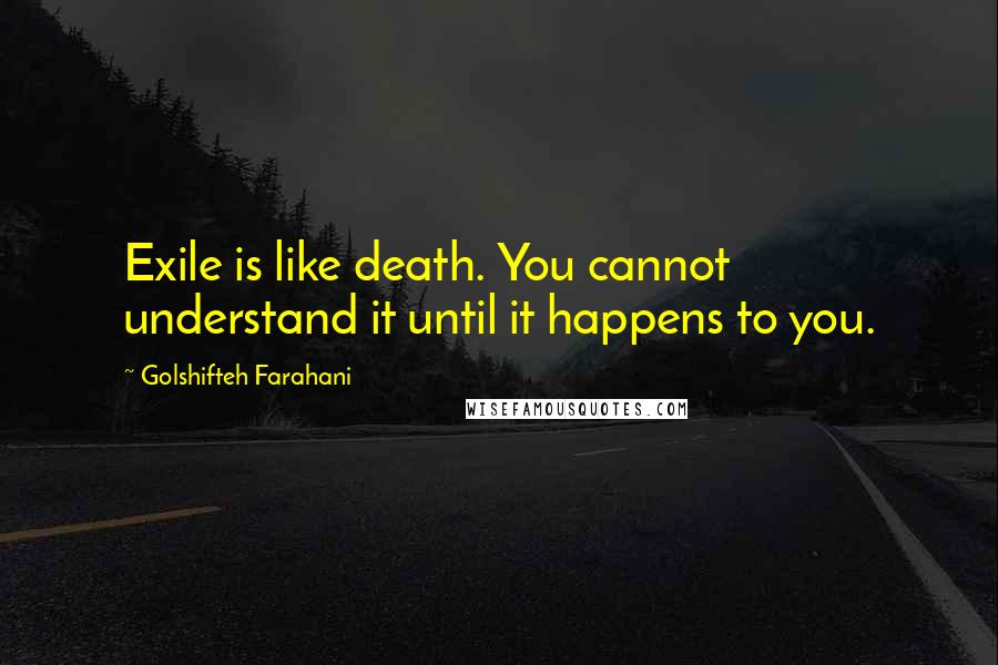 Golshifteh Farahani Quotes: Exile is like death. You cannot understand it until it happens to you.