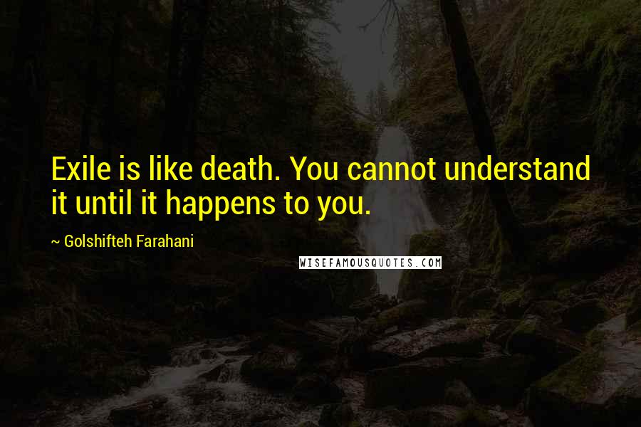 Golshifteh Farahani Quotes: Exile is like death. You cannot understand it until it happens to you.