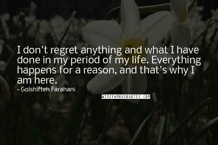 Golshifteh Farahani Quotes: I don't regret anything and what I have done in my period of my life. Everything happens for a reason, and that's why I am here.