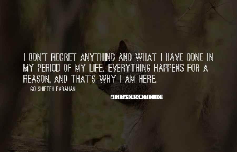 Golshifteh Farahani Quotes: I don't regret anything and what I have done in my period of my life. Everything happens for a reason, and that's why I am here.