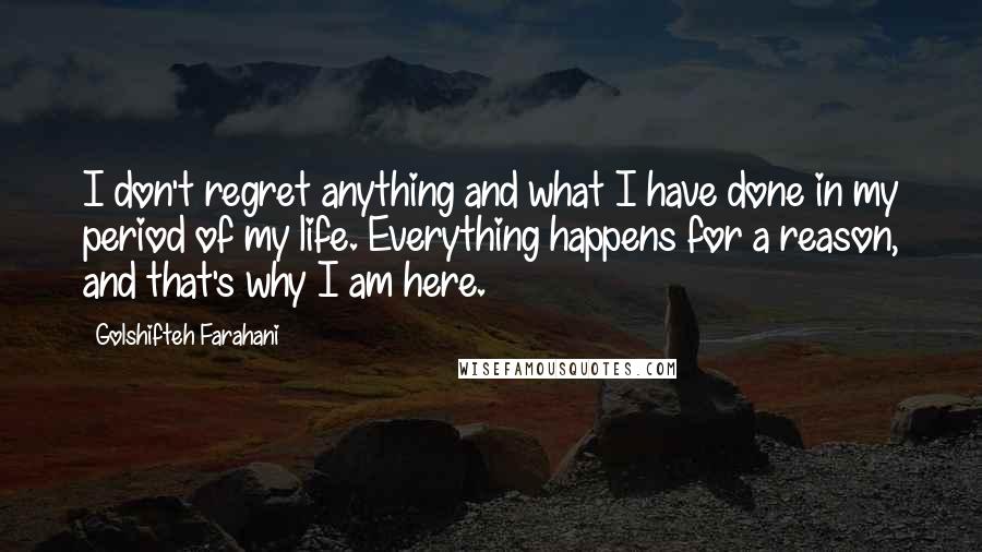Golshifteh Farahani Quotes: I don't regret anything and what I have done in my period of my life. Everything happens for a reason, and that's why I am here.