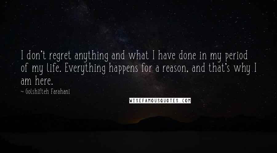 Golshifteh Farahani Quotes: I don't regret anything and what I have done in my period of my life. Everything happens for a reason, and that's why I am here.