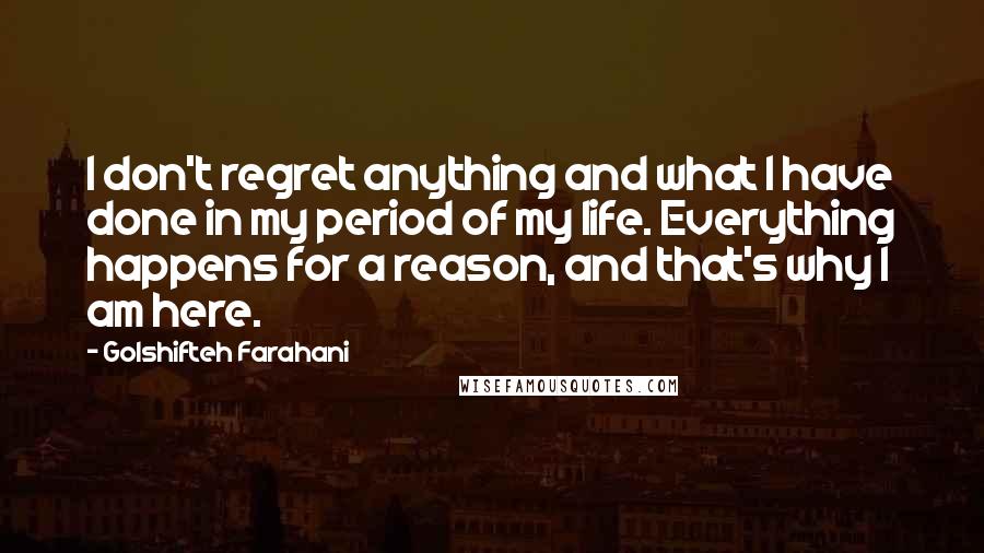 Golshifteh Farahani Quotes: I don't regret anything and what I have done in my period of my life. Everything happens for a reason, and that's why I am here.