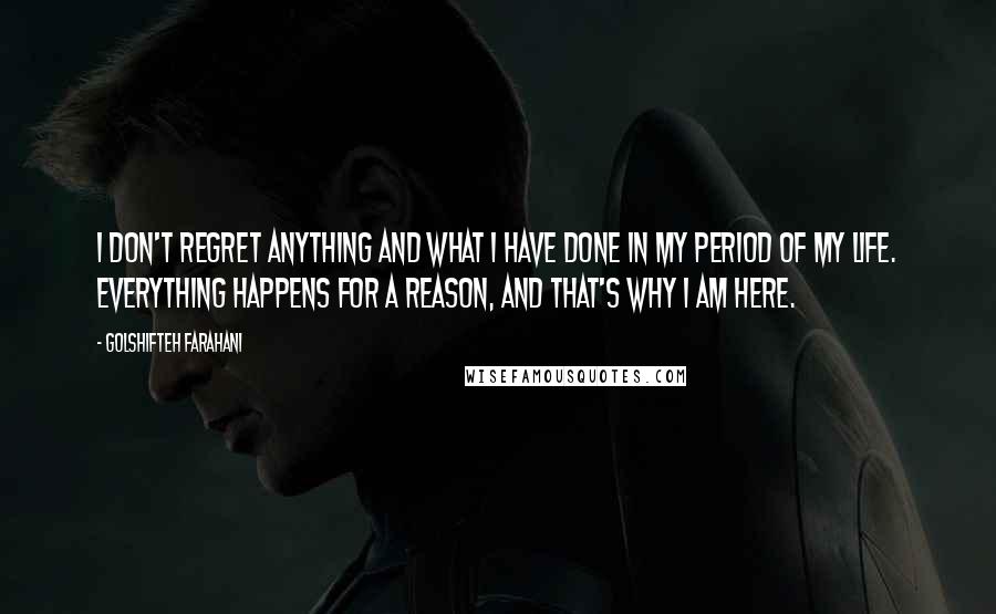 Golshifteh Farahani Quotes: I don't regret anything and what I have done in my period of my life. Everything happens for a reason, and that's why I am here.