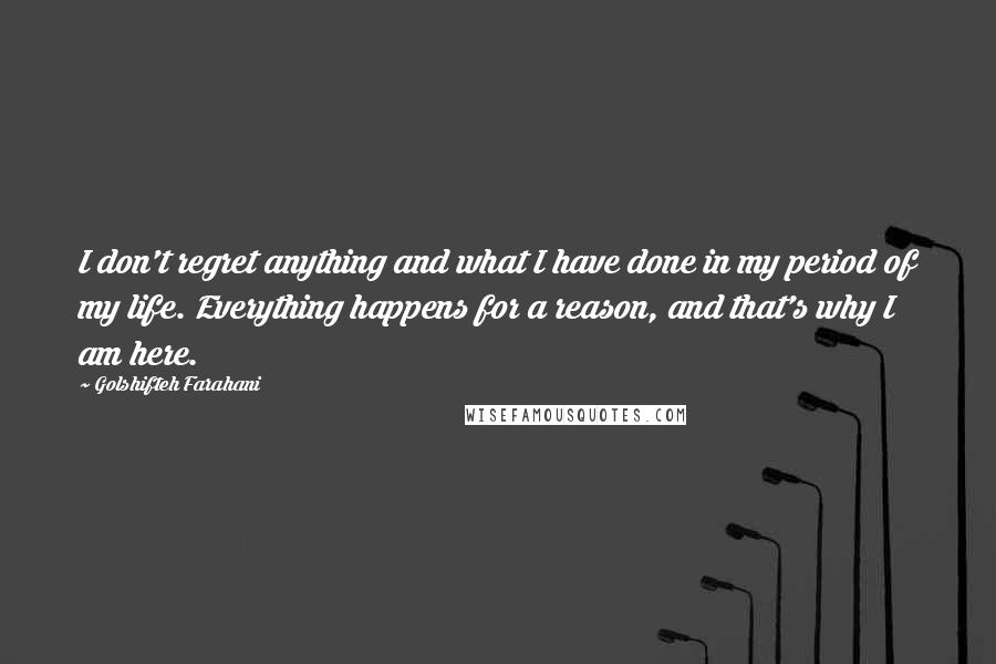 Golshifteh Farahani Quotes: I don't regret anything and what I have done in my period of my life. Everything happens for a reason, and that's why I am here.