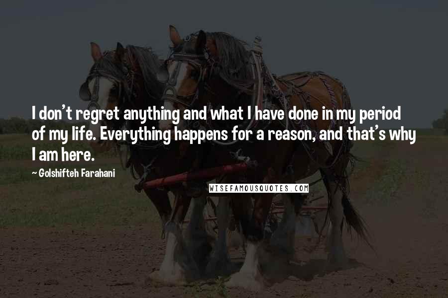 Golshifteh Farahani Quotes: I don't regret anything and what I have done in my period of my life. Everything happens for a reason, and that's why I am here.