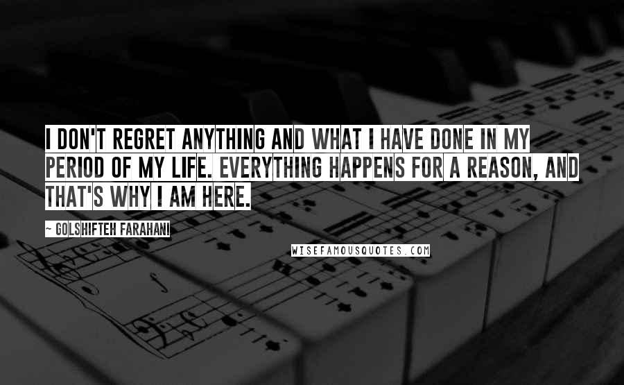 Golshifteh Farahani Quotes: I don't regret anything and what I have done in my period of my life. Everything happens for a reason, and that's why I am here.
