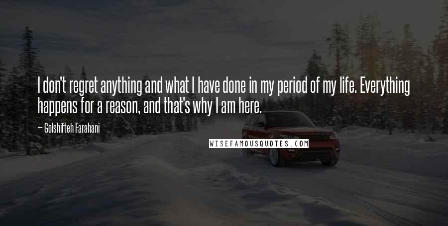 Golshifteh Farahani Quotes: I don't regret anything and what I have done in my period of my life. Everything happens for a reason, and that's why I am here.